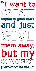 I want to create objects of great value and just GIVE them away, but my conscience just won't let me...